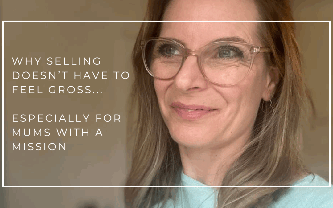 Why Selling Doesn’t Have To Feel Gross… Especially For Mums With A Mission